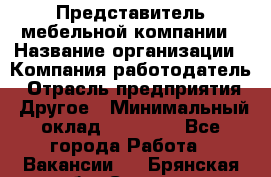 Представитель мебельной компании › Название организации ­ Компания-работодатель › Отрасль предприятия ­ Другое › Минимальный оклад ­ 50 000 - Все города Работа » Вакансии   . Брянская обл.,Сельцо г.